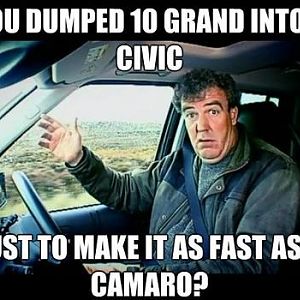 You dumped 10 grand inot a civic, just to  make it a fast as a Camaro? BUT not a Mustang!!!